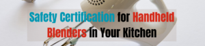 Safety Certification for Handheld Blenders in Your Kitchen