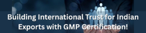 Building International Trust for Indian Exports with GMP Certification!