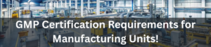GMP Certification Requirements for Manufacturing Units!