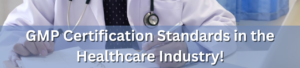 GMP Certification Standards in the Healthcare Industry!